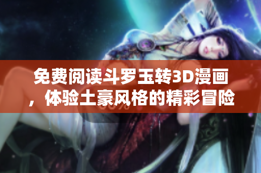 免费阅读斗罗玉转3D漫画，体验土豪风格的精彩冒险！