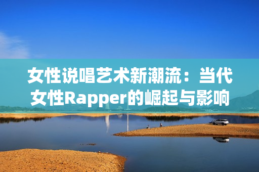 女性说唱艺术新潮流：当代女性Rapper的崛起与影响