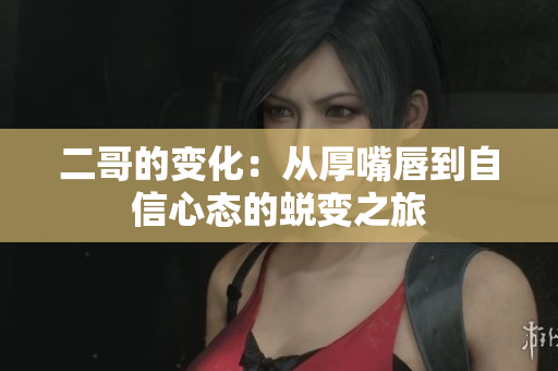 二哥的变化：从厚嘴唇到自信心态的蜕变之旅