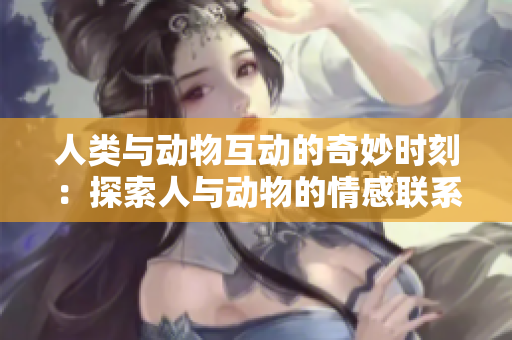 人类与动物互动的奇妙时刻：探索人与动物的情感联系