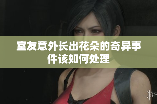 室友意外长出花朵的奇异事件该如何处理