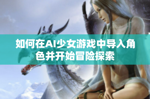如何在AI少女游戏中导入角色并开始冒险探索
