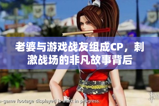 老婆与游戏战友组成CP，刺激战场的非凡故事背后