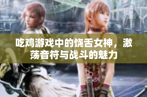 吃鸡游戏中的饶舌女神，激荡音符与战斗的魅力