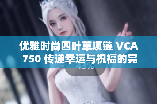 优雅时尚四叶草项链 VCA 750 传递幸运与祝福的完美饰品