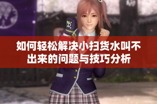 如何轻松解决小扫货水叫不出来的问题与技巧分析