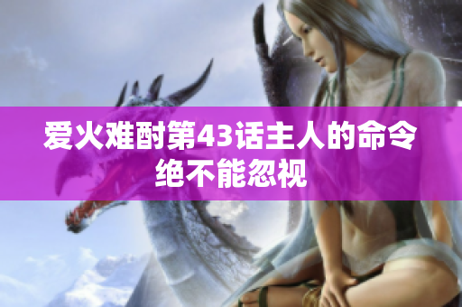 爱火难酎第43话主人的命令绝不能忽视