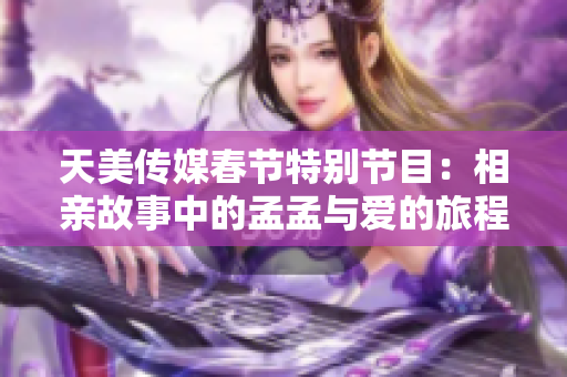 天美传媒春节特别节目：相亲故事中的孟孟与爱的旅程