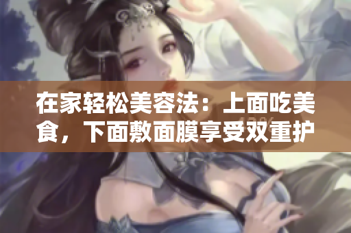 在家轻松美容法：上面吃美食，下面敷面膜享受双重护理