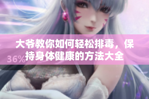 大爷教你如何轻松排毒，保持身体健康的方法大全