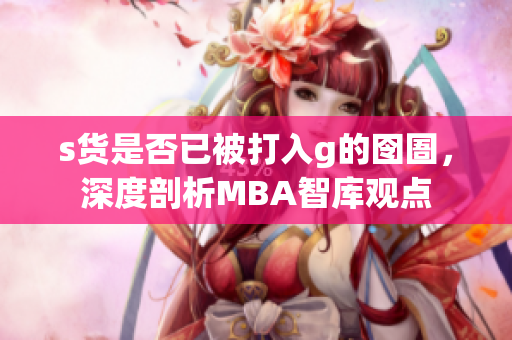 s货是否已被打入g的囹圄，深度剖析MBA智库观点