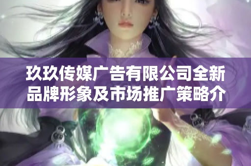 玖玖传媒广告有限公司全新品牌形象及市场推广策略介绍