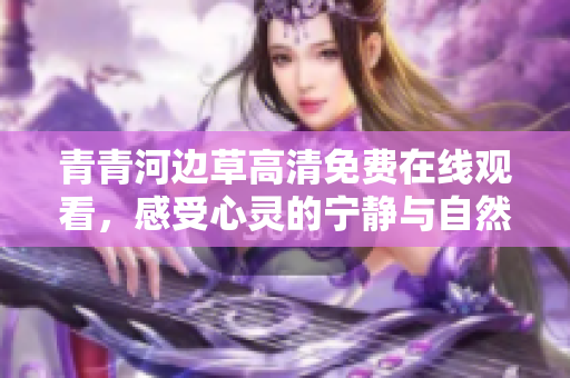 青青河边草高清免费在线观看，感受心灵的宁静与自然之美