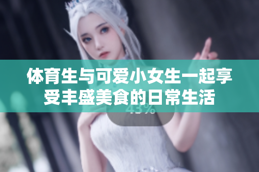 体育生与可爱小女生一起享受丰盛美食的日常生活