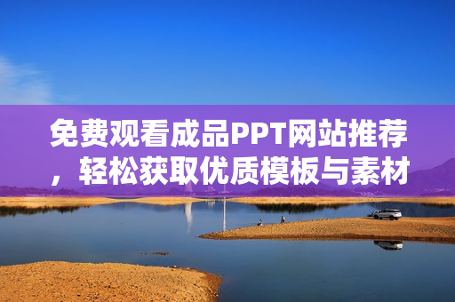 免费观看成品PPT网站推荐，轻松获取优质模板与素材