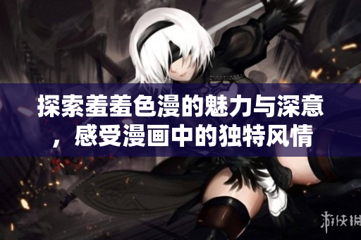 探索羞羞色漫的魅力与深意，感受漫画中的独特风情