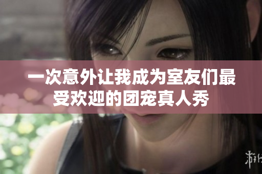 一次意外让我成为室友们最受欢迎的团宠真人秀