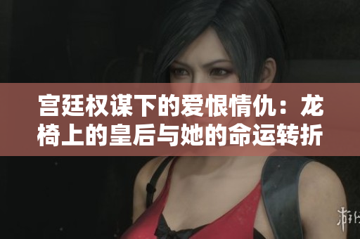 宫廷权谋下的爱恨情仇：龙椅上的皇后与她的命运转折