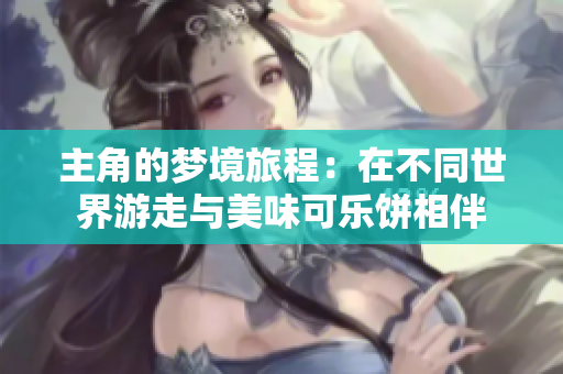 主角的梦境旅程：在不同世界游走与美味可乐饼相伴