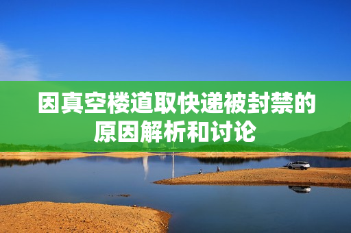 因真空楼道取快递被封禁的原因解析和讨论