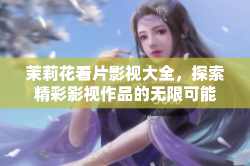 茉莉花看片影视大全，探索精彩影视作品的无限可能