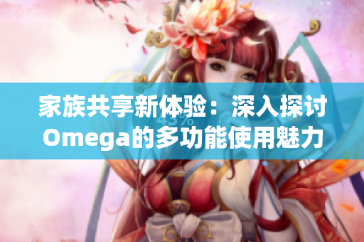 家族共享新体验：深入探讨Omega的多功能使用魅力