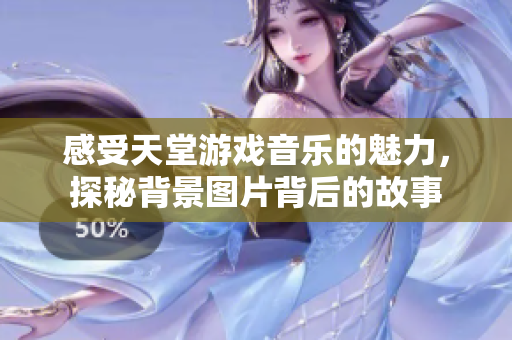 感受天堂游戏音乐的魅力，探秘背景图片背后的故事