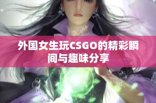 外国女生玩CSGO的精彩瞬间与趣味分享