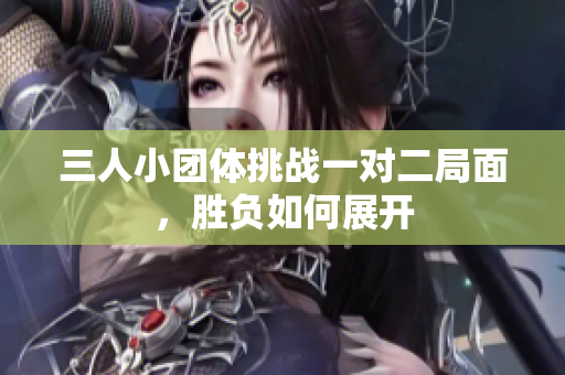 三人小团体挑战一对二局面，胜负如何展开