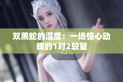 双黑蛇的温度：一场惊心动魄的1对2较量