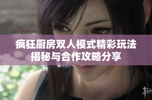 疯狂厨房双人模式精彩玩法揭秘与合作攻略分享