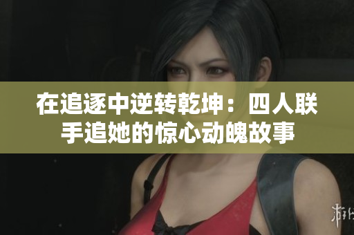 在追逐中逆转乾坤：四人联手追她的惊心动魄故事