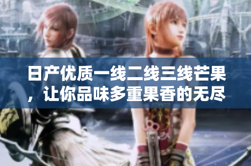日产优质一线二线三线芒果，让你品味多重果香的无尽选择