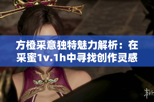 方橙采意独特魅力解析：在采蜜1v.1h中寻找创作灵感