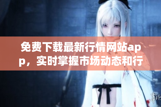 免费下载最新行情网站app，实时掌握市场动态和行情信息
