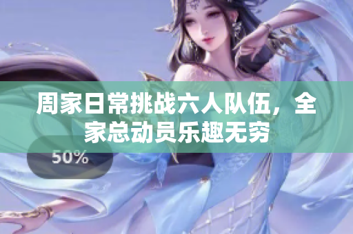 周家日常挑战六人队伍，全家总动员乐趣无穷