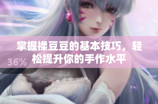 掌握揉豆豆的基本技巧，轻松提升你的手作水平