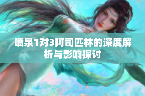 喷泉1对3阿司匹林的深度解析与影响探讨
