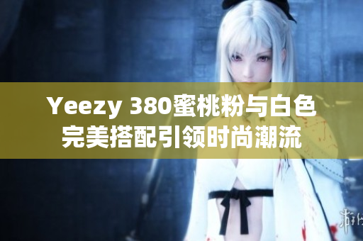Yeezy 380蜜桃粉与白色完美搭配引领时尚潮流