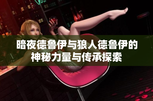 暗夜德鲁伊与狼人德鲁伊的神秘力量与传承探索