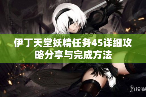 伊丁天堂妖精任务45详细攻略分享与完成方法