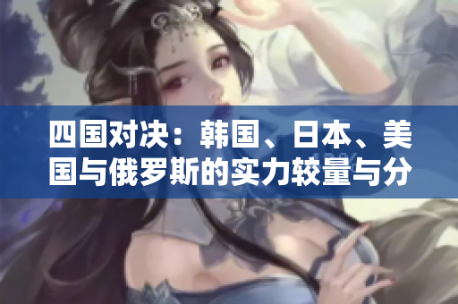 四国对决：韩国、日本、美国与俄罗斯的实力较量与分析