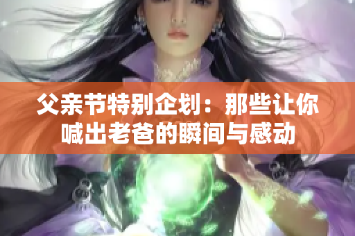 父亲节特别企划：那些让你喊出老爸的瞬间与感动