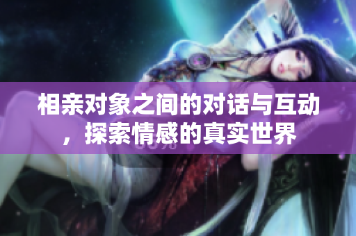 相亲对象之间的对话与互动，探索情感的真实世界