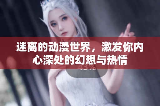 迷离的动漫世界，激发你内心深处的幻想与热情