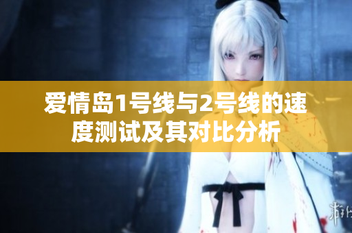 爱情岛1号线与2号线的速度测试及其对比分析