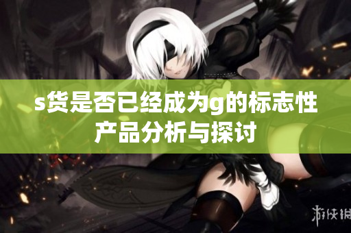 s货是否已经成为g的标志性产品分析与探讨