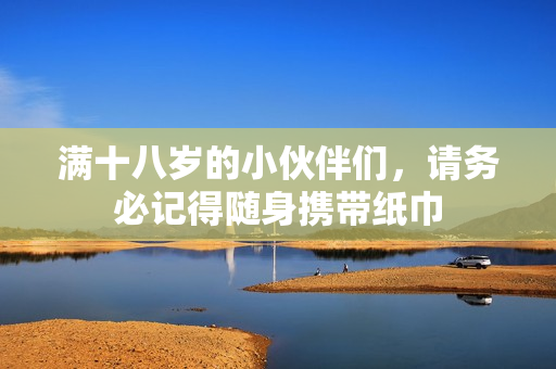满十八岁的小伙伴们，请务必记得随身携带纸巾