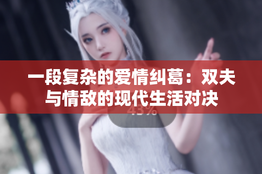 一段复杂的爱情纠葛：双夫与情敌的现代生活对决