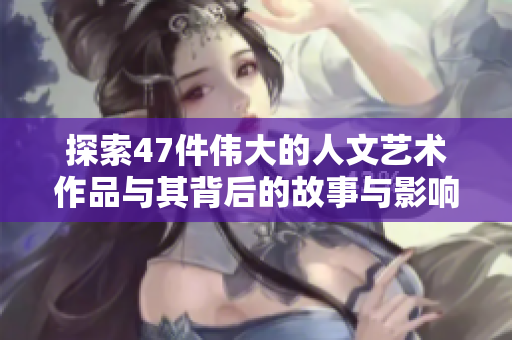探索47件伟大的人文艺术作品与其背后的故事与影响